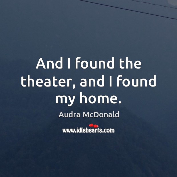 And I found the theater, and I found my home. Audra McDonald Picture Quote