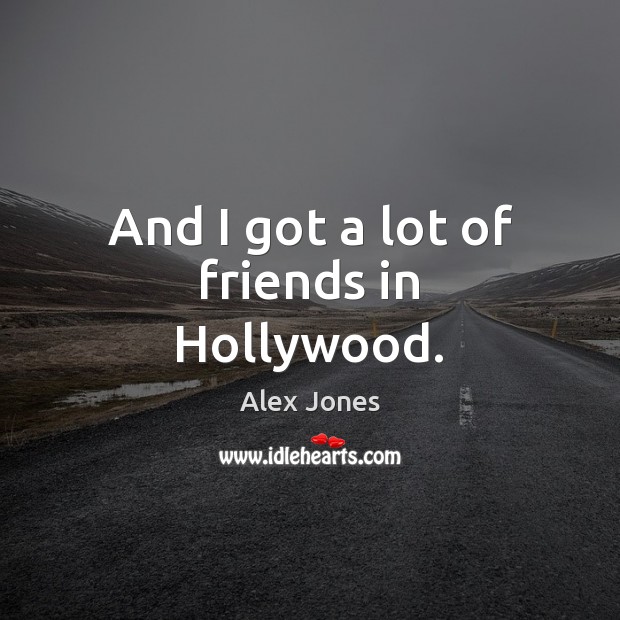 And I got a lot of friends in Hollywood. Alex Jones Picture Quote