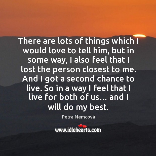 And I got a second chance to live. So in a way I feel that I live for both of us… and I will do my best. Petra Nemcová Picture Quote