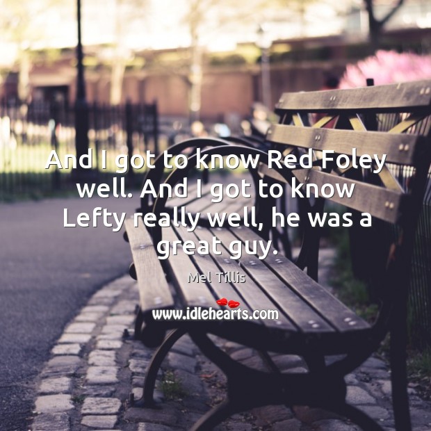 And I got to know red foley well. And I got to know lefty really well, he was a great guy. Mel Tillis Picture Quote