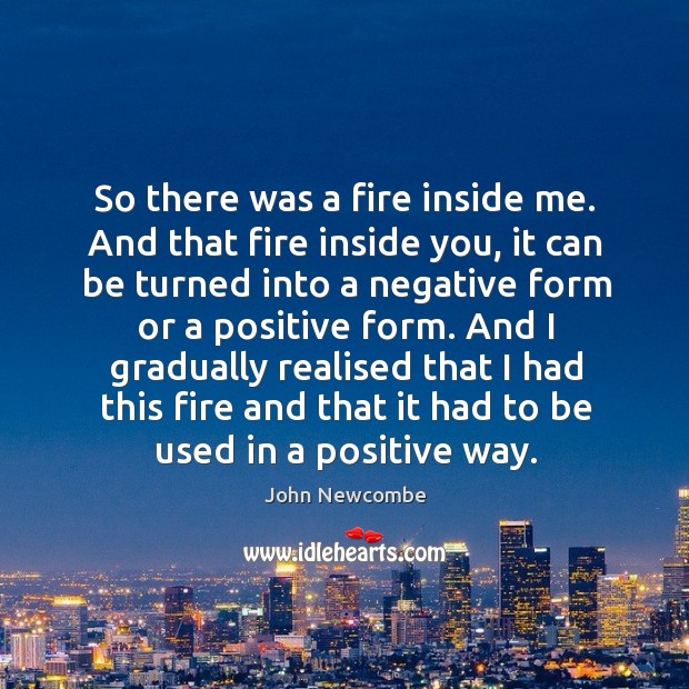 And I gradually realised that I had this fire and that it had to be used in a positive way. John Newcombe Picture Quote