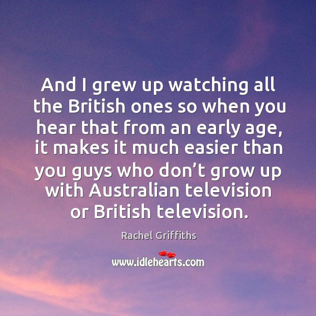 And I grew up watching all the british ones so when you hear that from an early age Rachel Griffiths Picture Quote