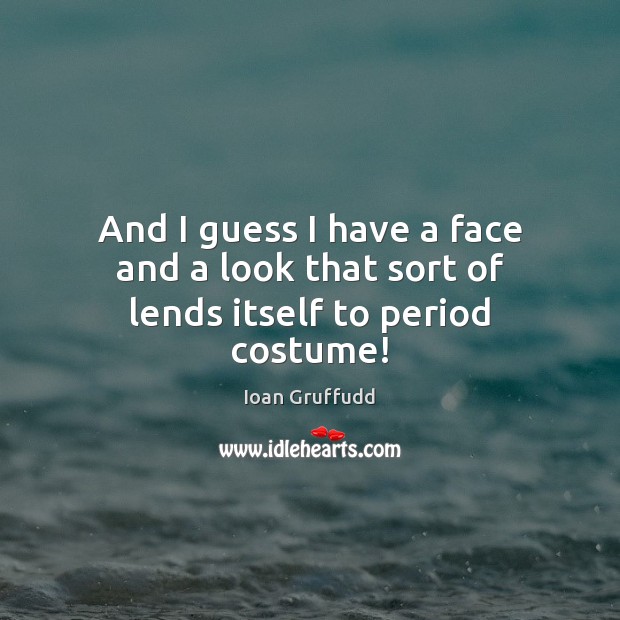 And I guess I have a face and a look that sort of lends itself to period costume! Ioan Gruffudd Picture Quote