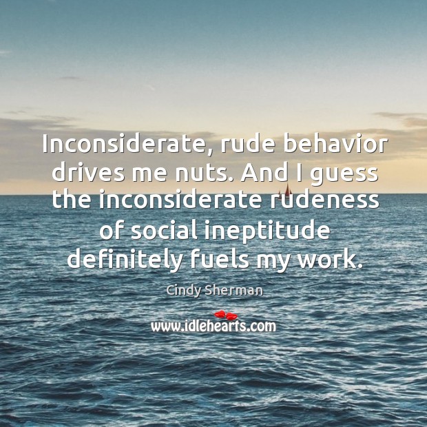 And I guess the inconsiderate rudeness of social ineptitude definitely fuels my work. Image