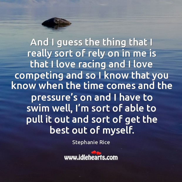 And I guess the thing that I really sort of rely on in me is that I love racing and Stephanie Rice Picture Quote