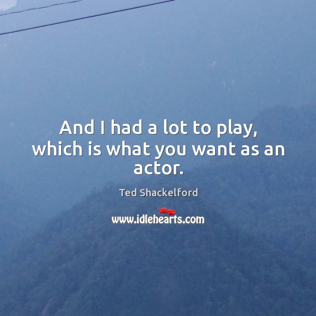 And I had a lot to play, which is what you want as an actor. Ted Shackelford Picture Quote
