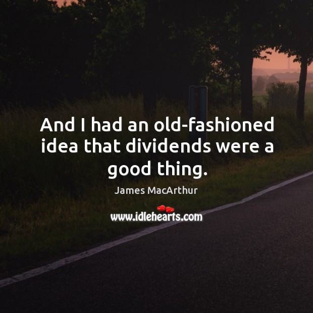 And I had an old-fashioned idea that dividends were a good thing. James MacArthur Picture Quote