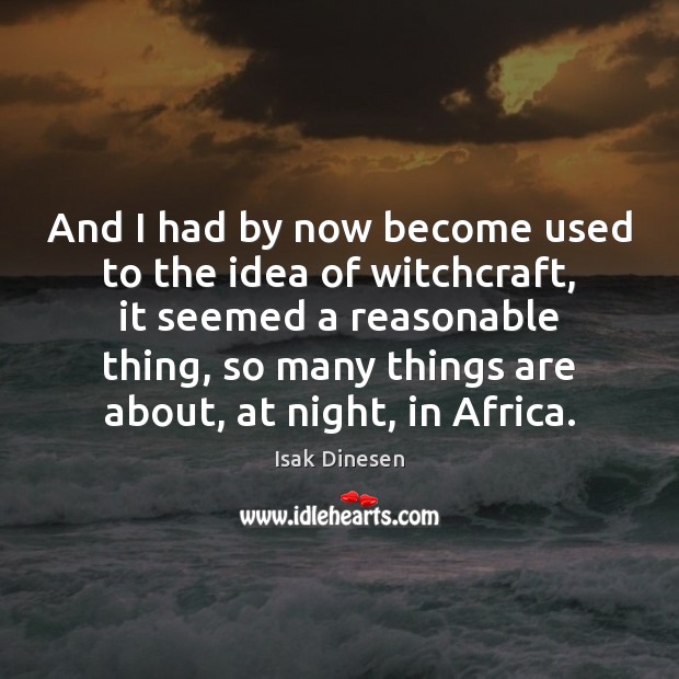 And I had by now become used to the idea of witchcraft, Isak Dinesen Picture Quote