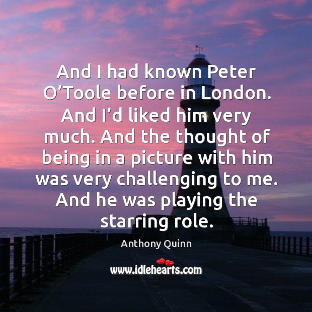And I had known peter o’toole before in london. And I’d liked him very much. Anthony Quinn Picture Quote
