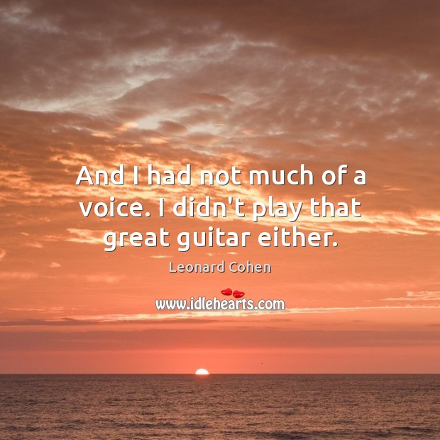 And I had not much of a voice. I didn’t play that great guitar either. Leonard Cohen Picture Quote