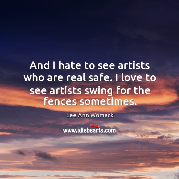 And I hate to see artists who are real safe. I love to see artists swing for the fences sometimes. Image