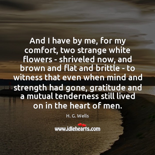 And I have by me, for my comfort, two strange white flowers H. G. Wells Picture Quote
