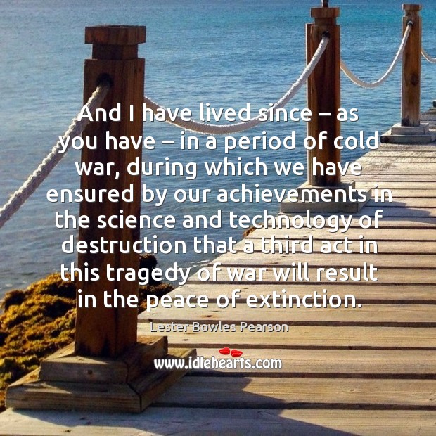 And I have lived since – as you have – in a period of cold war Lester Bowles Pearson Picture Quote