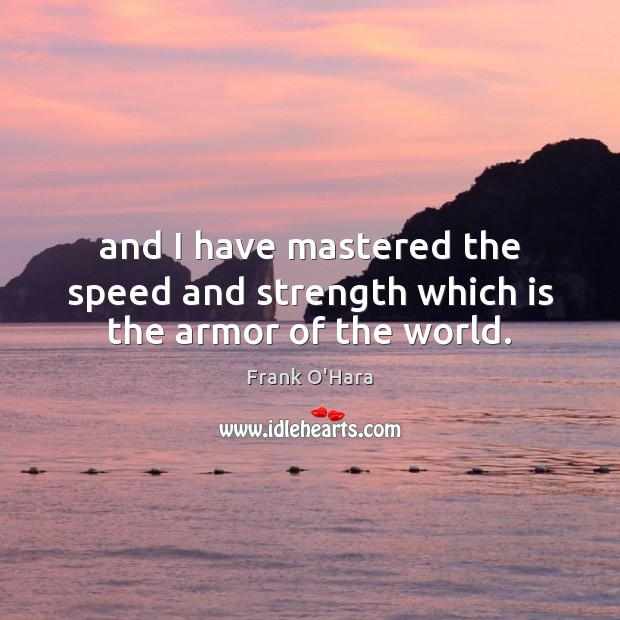 And I have mastered the speed and strength which is the armor of the world. Frank O’Hara Picture Quote