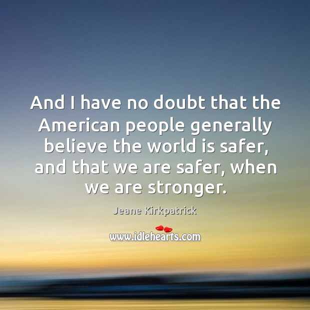 And I have no doubt that the american people generally believe the world is safer Jeane Kirkpatrick Picture Quote