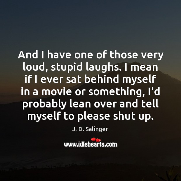 And I have one of those very loud, stupid laughs. I mean J. D. Salinger Picture Quote