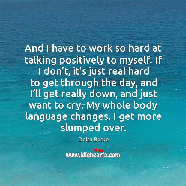 And I have to work so hard at talking positively to myself. If I don’t, it’s just real hard to get through the day Delta Burke Picture Quote
