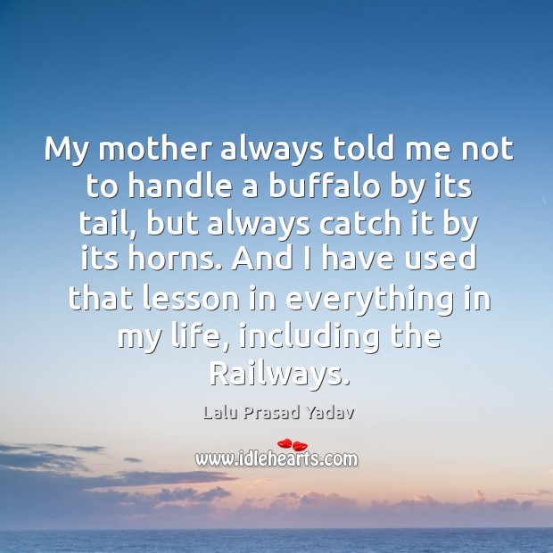 And I have used that lesson in everything in my life, including the railways. Lalu Prasad Yadav Picture Quote