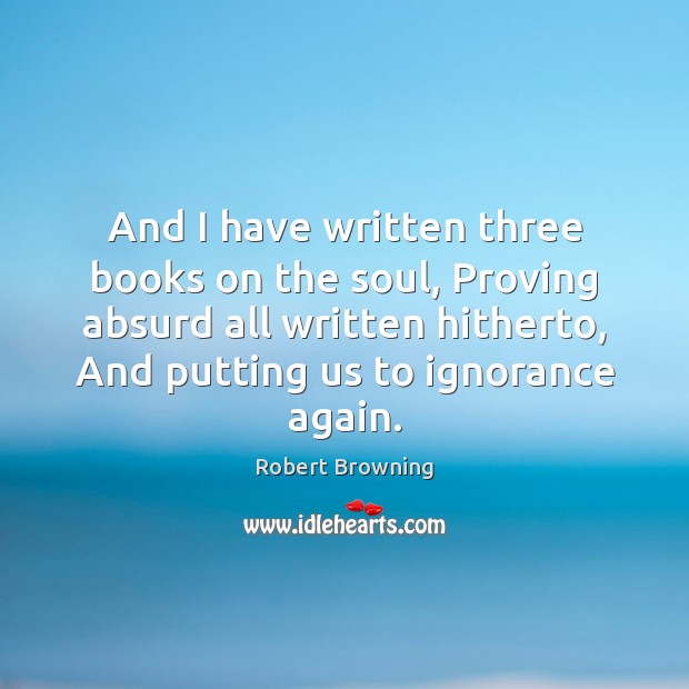 And I have written three books on the soul, Proving absurd all Robert Browning Picture Quote