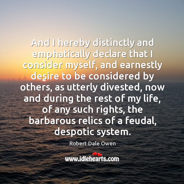 And I hereby distinctly and emphatically declare that I consider myself, and earnestly desire Robert Dale Owen Picture Quote