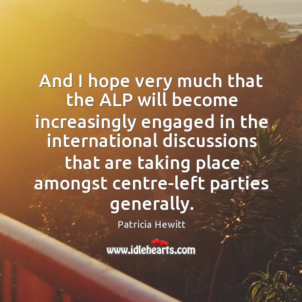 And I hope very much that the alp will become increasingly engaged in the international Patricia Hewitt Picture Quote