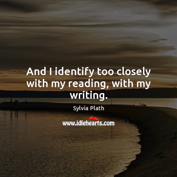 And I identify too closely with my reading, with my writing. Sylvia Plath Picture Quote