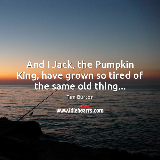 And I Jack, the Pumpkin King, have grown so tired of the same old thing… Image