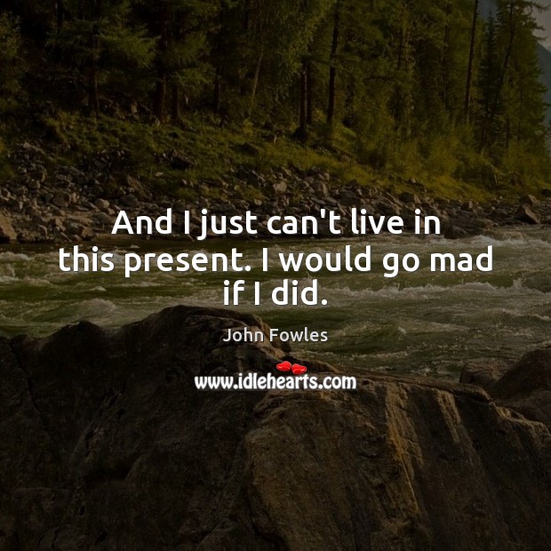 And I just can’t live in this present. I would go mad if I did. Image