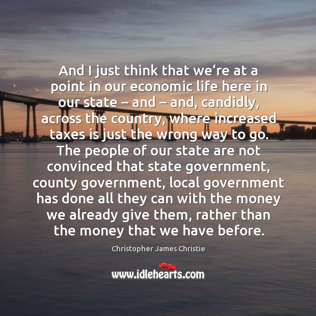 And I just think that we’re at a point in our economic life here in our state Christopher James Christie Picture Quote
