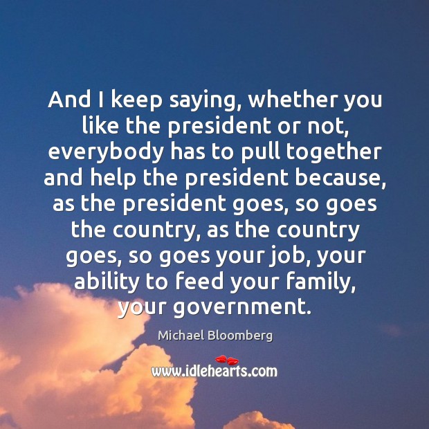 And I keep saying, whether you like the president or not Michael Bloomberg Picture Quote