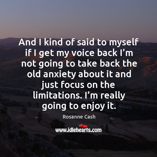 And I kind of said to myself if I get my voice back I’m not going to take back the old anxiety Rosanne Cash Picture Quote