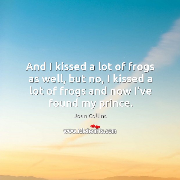 And I kissed a lot of frogs as well, but no, I kissed a lot of frogs and now I’ve found my prince. Joan Collins Picture Quote