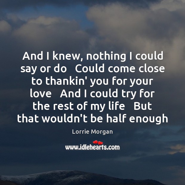 And I knew, nothing I could say or do   Could come close Lorrie Morgan Picture Quote