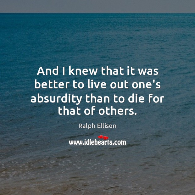And I knew that it was better to live out one’s absurdity than to die for that of others. Ralph Ellison Picture Quote