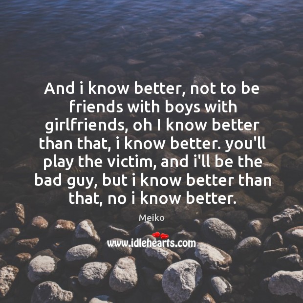 And i know better, not to be friends with boys with girlfriends, 