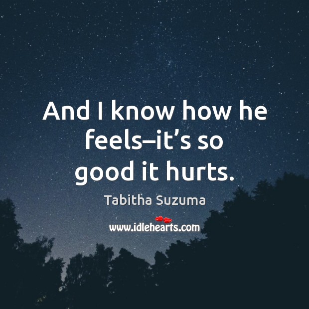 And I know how he feels–it’s so good it hurts. Tabitha Suzuma Picture Quote