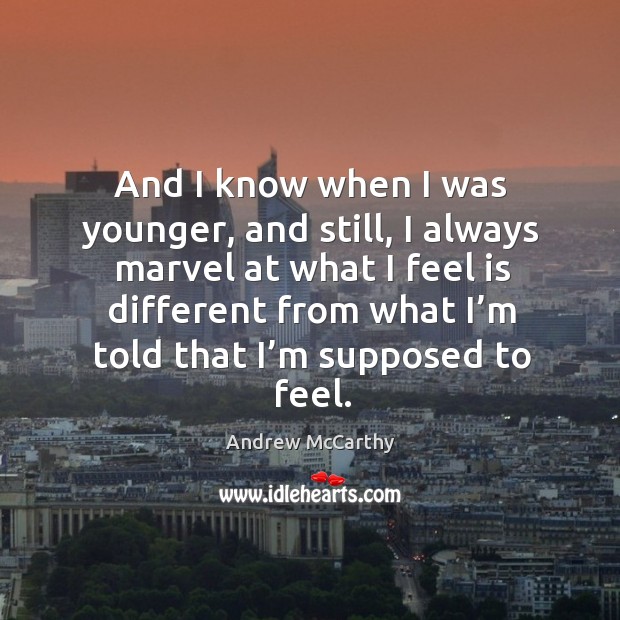 And I know when I was younger, and still, I always marvel at what I feel is different from what I’m told that I’m supposed to feel. Image