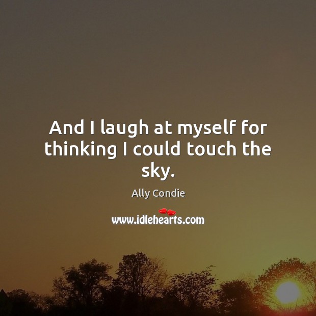 And I laugh at myself for thinking I could touch the sky. Ally Condie Picture Quote