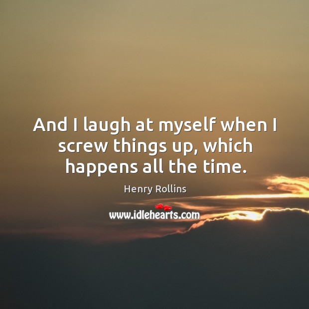 And I laugh at myself when I screw things up, which happens all the time. Image