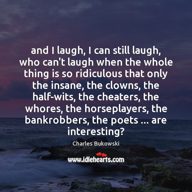 And I laugh, I can still laugh, who can’t laugh when the Charles Bukowski Picture Quote