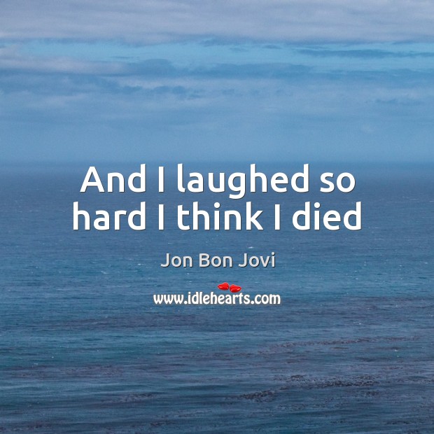 And I laughed so hard I think I died Jon Bon Jovi Picture Quote