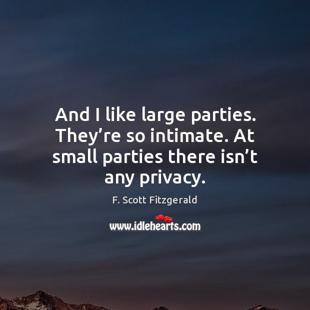 And I like large parties. They’re so intimate. At small parties F. Scott Fitzgerald Picture Quote