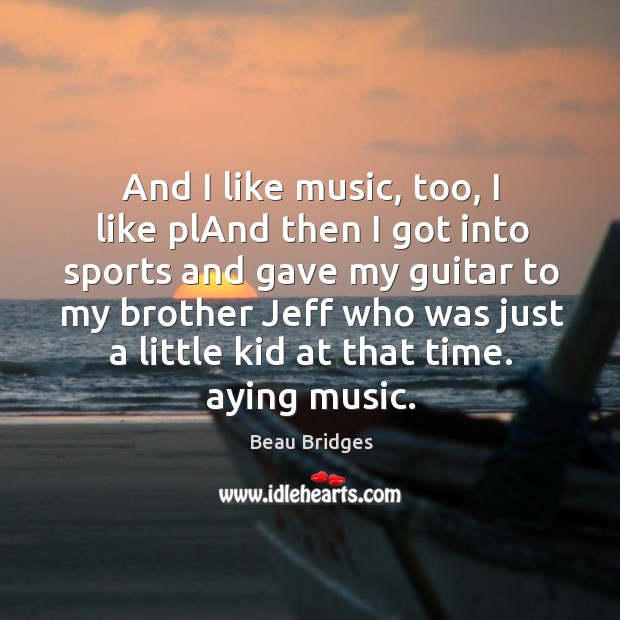 And I like music, too, I like pland then I got into sports and gave my guitar to my brother Beau Bridges Picture Quote