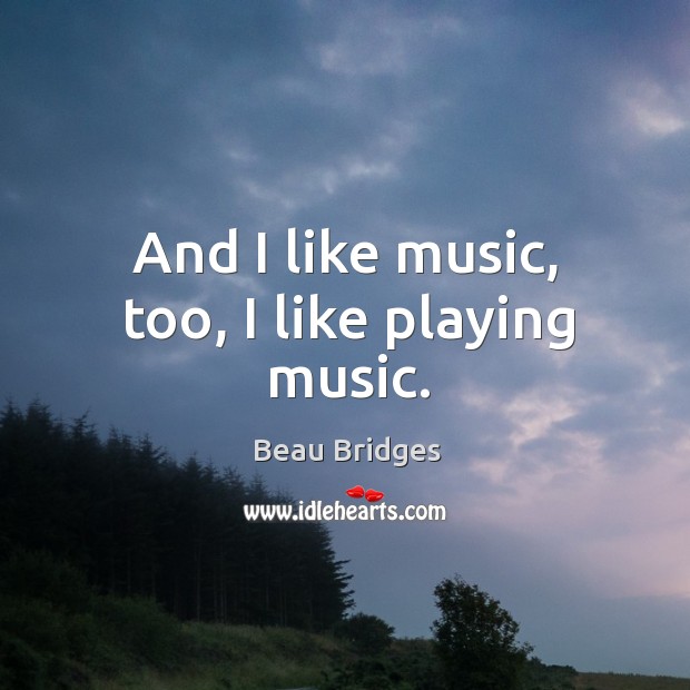 And I like music, too, I like playing music. Beau Bridges Picture Quote