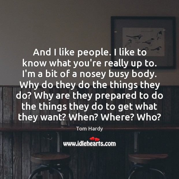 And I like people. I like to know what you’re really up Tom Hardy Picture Quote