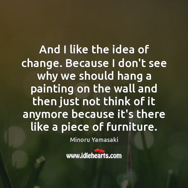 And I like the idea of change. Because I don’t see why Minoru Yamasaki Picture Quote
