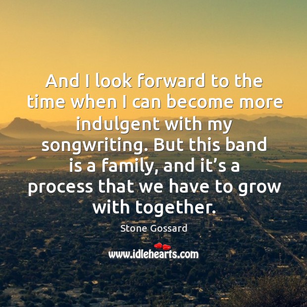 And I look forward to the time when I can become more indulgent with my songwriting. Stone Gossard Picture Quote