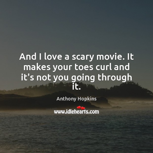 And I love a scary movie. It makes your toes curl and it’s not you going through it. Anthony Hopkins Picture Quote