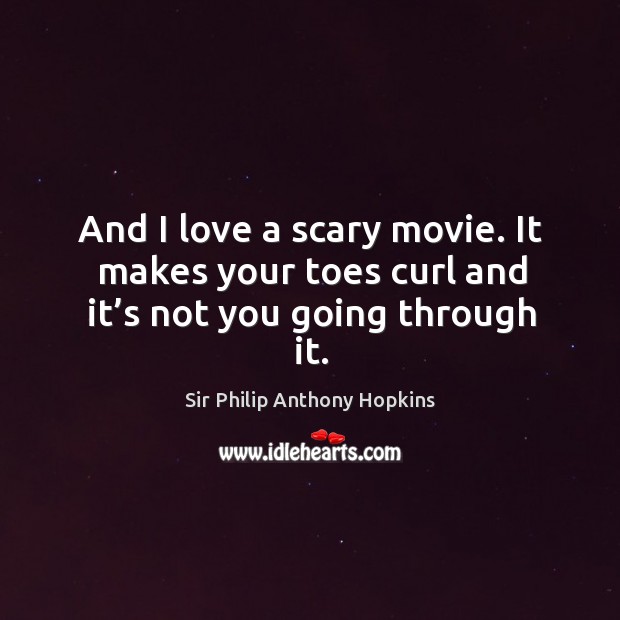 And I love a scary movie. It makes your toes curl and it’s not you going through it. Sir Philip Anthony Hopkins Picture Quote