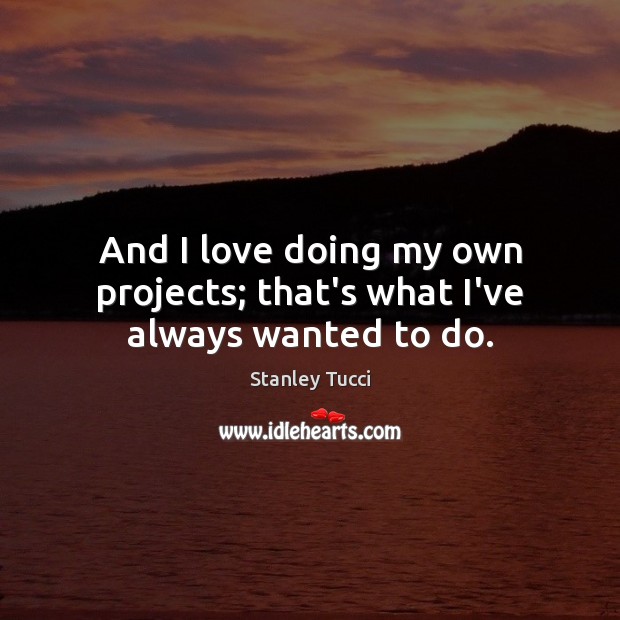 And I love doing my own projects; that’s what I’ve always wanted to do. Stanley Tucci Picture Quote